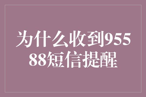 为什么收到95588短信提醒