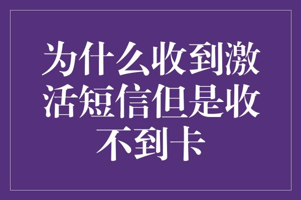 为什么收到激活短信但是收不到卡