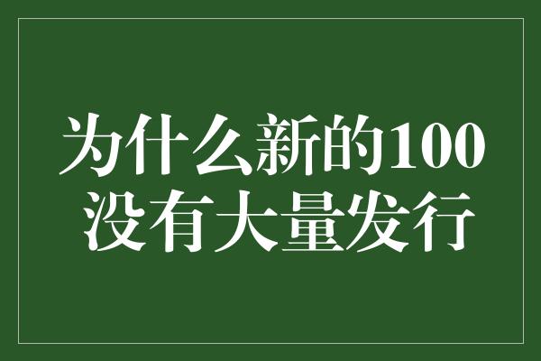 为什么新的100 没有大量发行