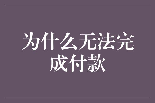 为什么无法完成付款