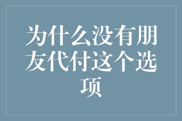 为什么没有朋友代付这个选项