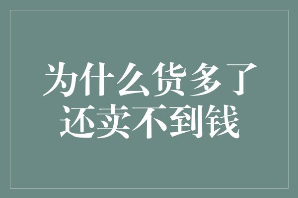 为什么货多了还卖不到钱