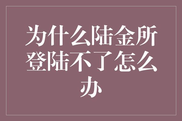 为什么陆金所登陆不了怎么办