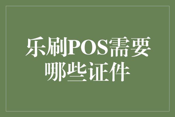 乐刷POS需要哪些证件