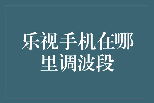 乐视手机在哪里调波段