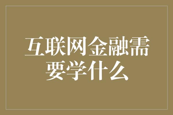 互联网金融需要学什么