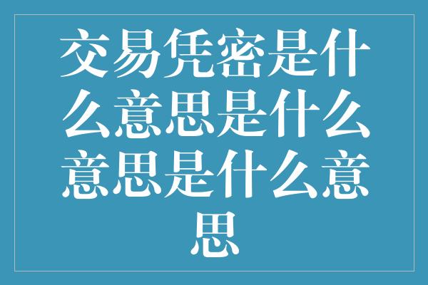 交易凭密是什么意思是什么意思是什么意思