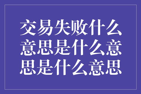 交易失败什么意思是什么意思是什么意思