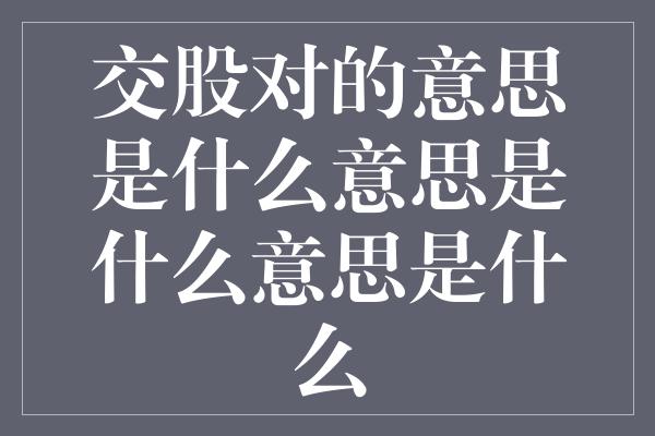 交股对的意思是什么意思是什么意思是什么