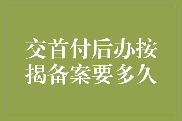 交首付后办按揭备案要多久