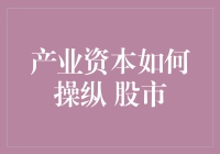 产业资本如何操纵股市：策略、风险与监管挑战