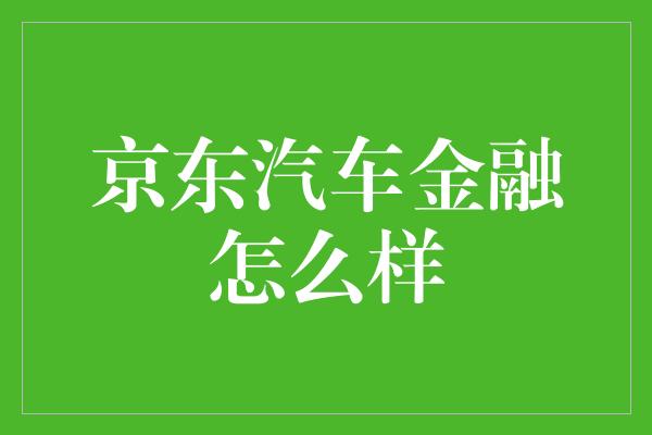 京东汽车金融怎么样