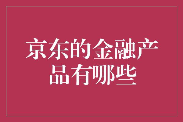 京东的金融产品有哪些