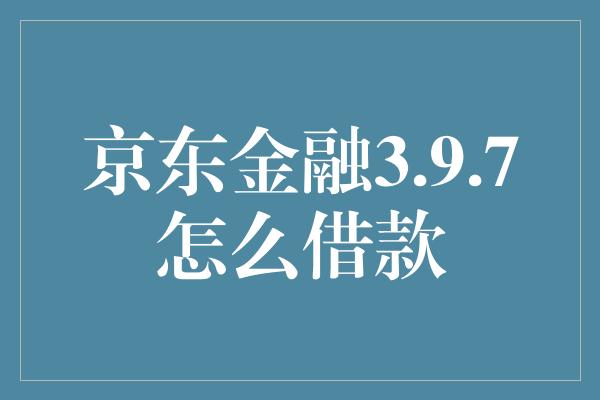 京东金融3.9.7怎么借款