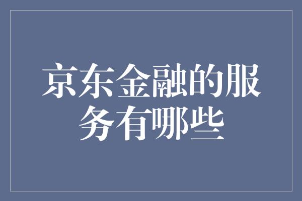 京东金融的服务有哪些