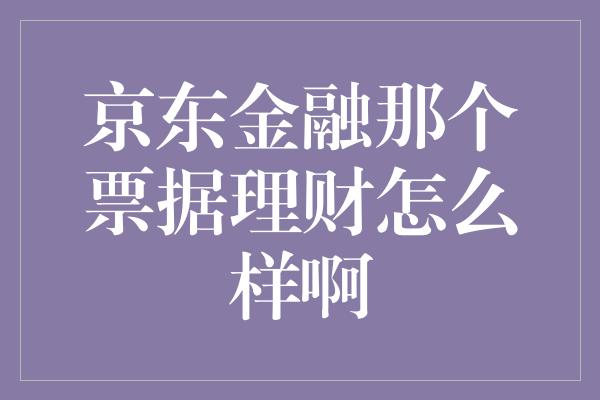 京东金融那个票据理财怎么样啊