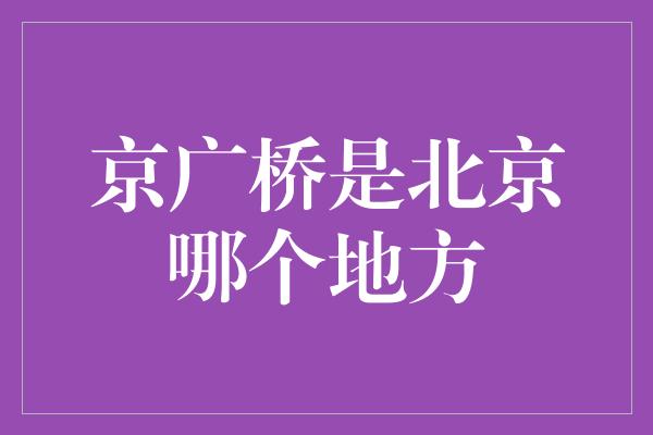 京广桥是北京哪个地方