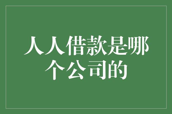 人人借款是哪个公司的