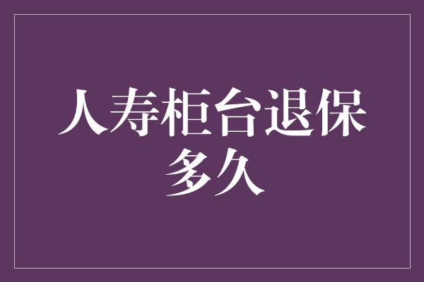 人寿柜台退保多久