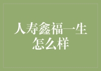 深度解析人寿鑫福一生：长期保障与理财投资的优选方案