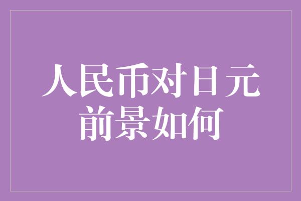 人民币对日元前景如何