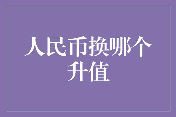 人民币换哪个升值