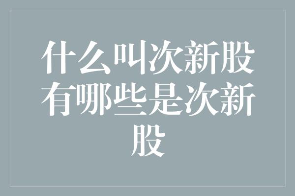 什么叫次新股有哪些是次新股