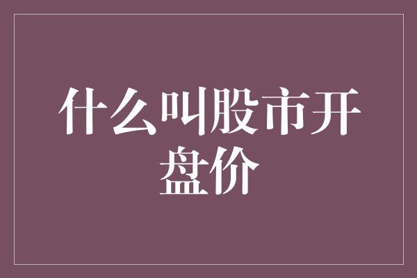 什么叫股市开盘价