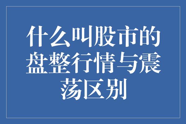 什么叫股市的盘整行情与震荡区别