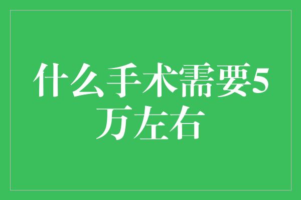 什么手术需要5万左右