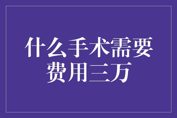 什么手术需要费用三万