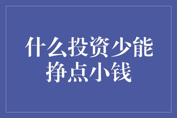 什么投资少能挣点小钱