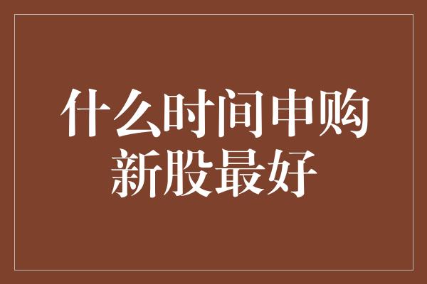 什么时间申购新股最好