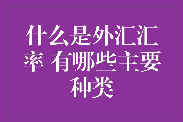 什么是外汇汇率 有哪些主要种类