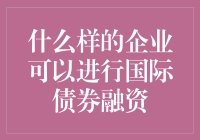 什么样的企业能玩转国际债券融资？——进阶指南