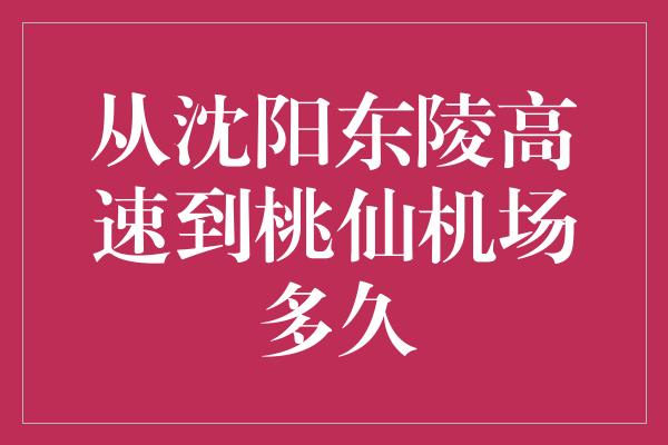 从沈阳东陵高速到桃仙机场多久