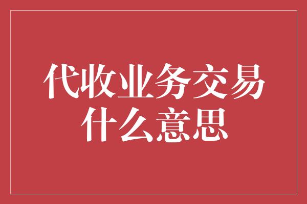 代收业务交易什么意思