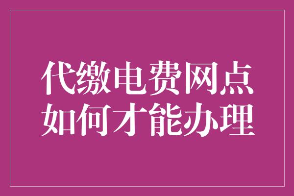 代缴电费网点如何才能办理