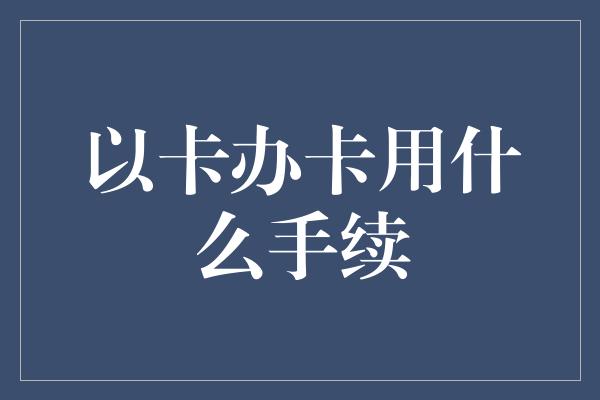 以卡办卡用什么手续