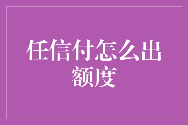 任信付怎么出额度