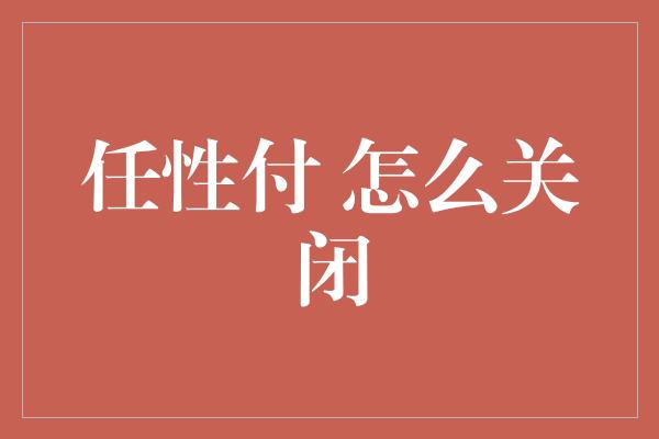 任性付 怎么关闭