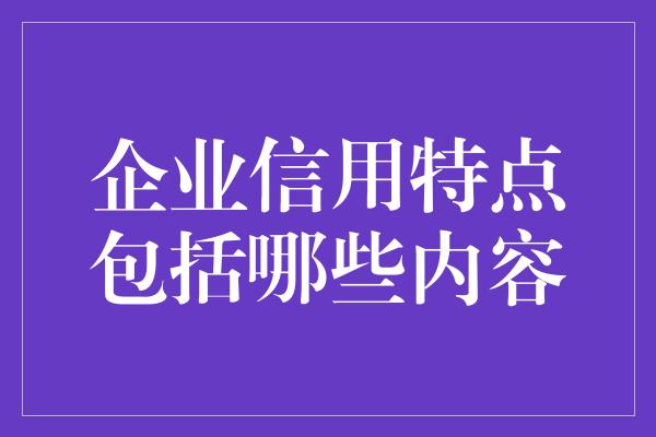 企业信用特点包括哪些内容