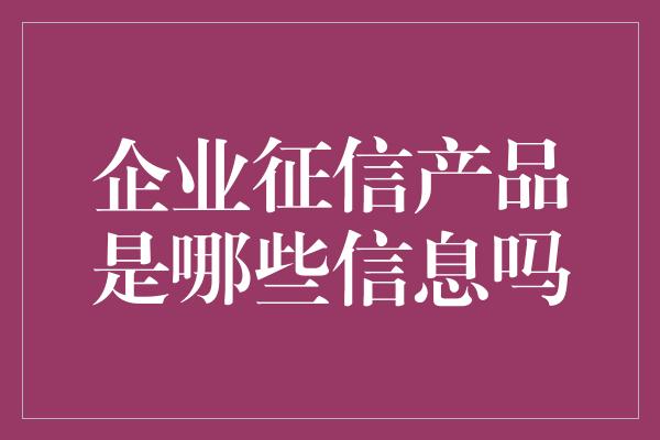 企业征信产品是哪些信息吗