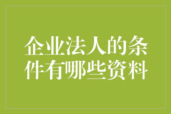 企业法人的条件有哪些资料