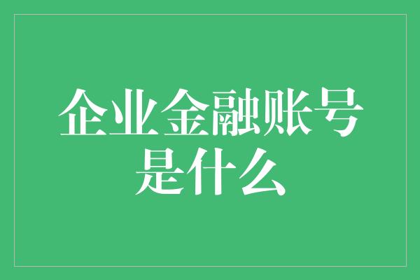 企业金融账号是什么