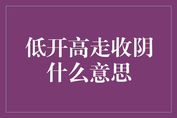 低开高走收阴什么意思