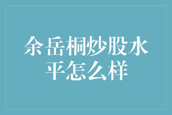 余岳桐炒股水平怎么样