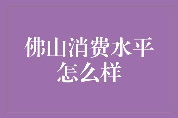 佛山消费水平怎么样