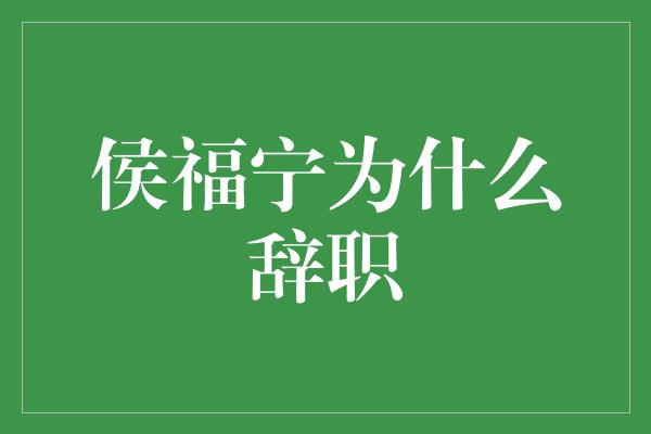 侯福宁为什么辞职