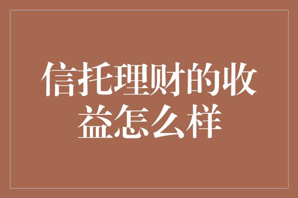 信托理财的收益怎么样